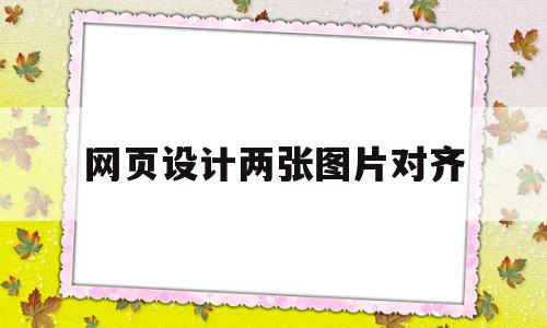 网页设计两张图片对齐(网页设计中的图片怎么和文字对齐)