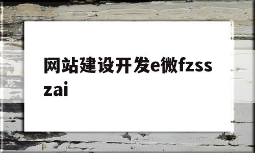 网站建设开发e微fzsszai(微网站建设的第一步是进行什么的设置)