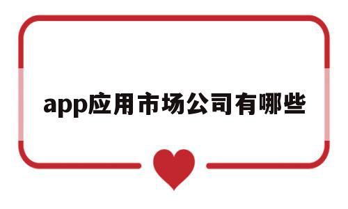 app应用市场公司有哪些(app应用市场公司有哪些类型)