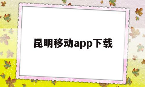 昆明移动app下载(昆明移动app叫什么)