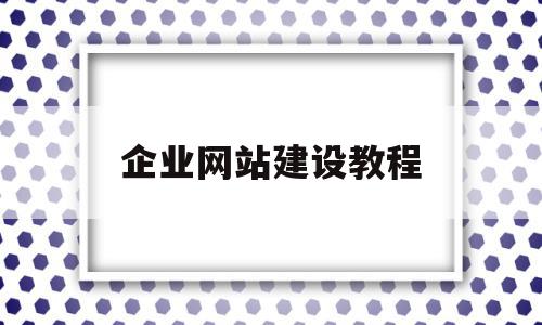 企业网站建设教程(企业网站建设教程电子版)