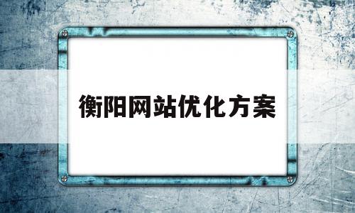 衡阳网站优化方案(衡阳有实力的关键词优化费用标准)