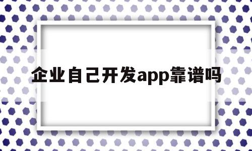 企业自己开发app靠谱吗(公司开发app需要什么资质)