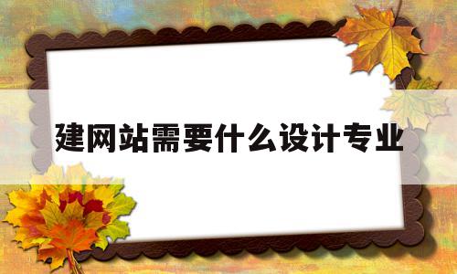 建网站需要什么设计专业(建网站需要什么设计专业人才),建网站需要什么设计专业(建网站需要什么设计专业人才),建网站需要什么设计专业,信息,营销,排名,第1张