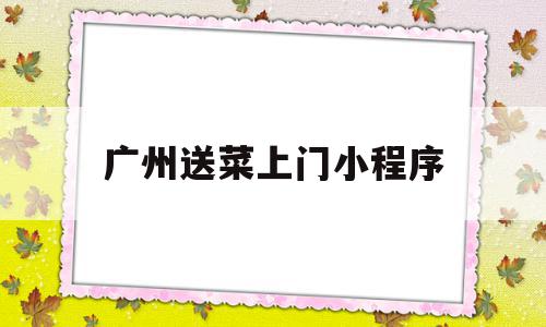 广州送菜上门小程序(有没有送烟上门的小程序)