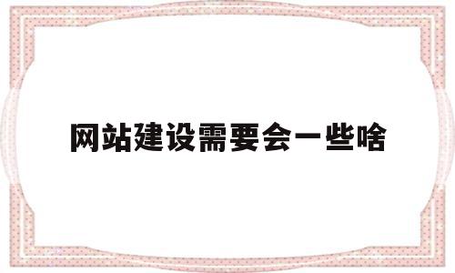 网站建设需要会一些啥(网站建设要考虑哪些因素)