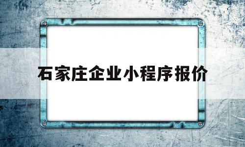 石家庄企业小程序报价(石家庄企业小程序报价怎么报),石家庄企业小程序报价(石家庄企业小程序报价怎么报),石家庄企业小程序报价,信息,百度,模板,第1张