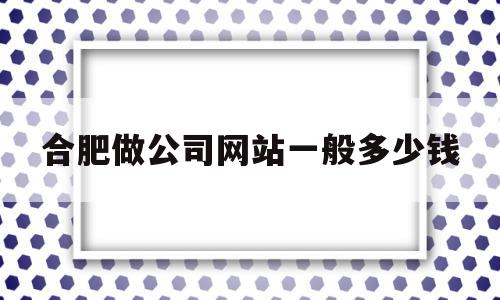 合肥做公司网站一般多少钱(合肥做公司网站一般多少钱一年),合肥做公司网站一般多少钱(合肥做公司网站一般多少钱一年),合肥做公司网站一般多少钱,百度,模板,营销,第1张