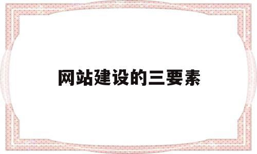 网站建设的三要素(网站建设的一般要素)