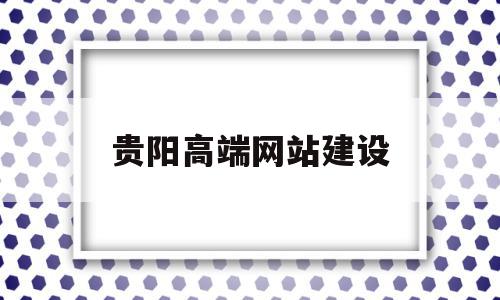 贵阳高端网站建设(贵阳网站建设方案报价)