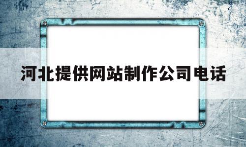 河北提供网站制作公司电话(河北提供网站制作公司电话是多少),河北提供网站制作公司电话(河北提供网站制作公司电话是多少),河北提供网站制作公司电话,信息,百度,视频,第1张