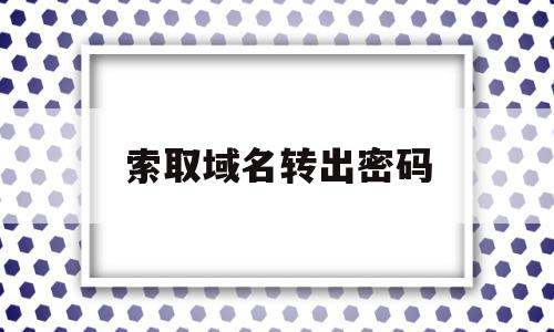 索取域名转出密码(域名转入密码怎么获取)