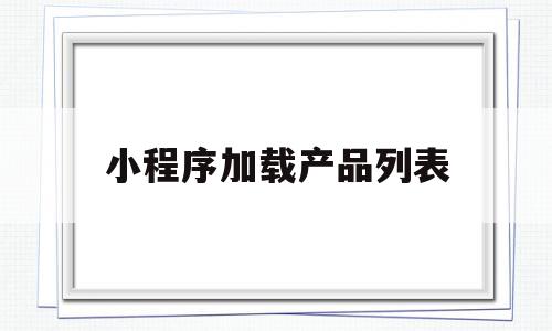 小程序加载产品列表(微信加载小程序组件失败)