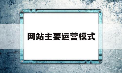 网站主要运营模式(网站运营包括哪些内容)