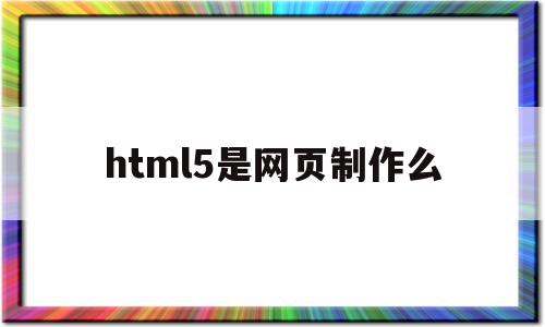 html5是网页制作么(html5网页制作用什么软件)