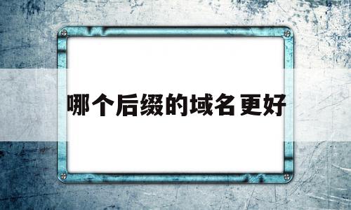 哪个后缀的域名更好(哪个后缀的域名更好一些)