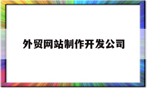 外贸网站制作开发公司(外贸网站制作开发公司名称)