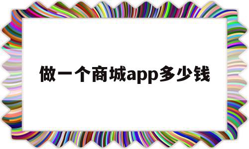 做一个商城app多少钱(做一个商城类app多少钱)