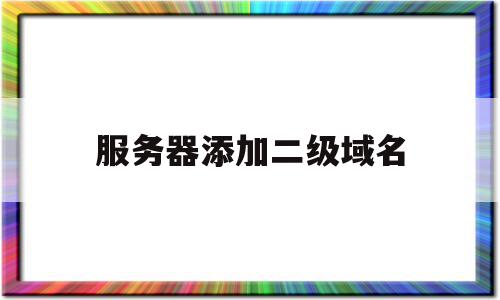 服务器添加二级域名(服务器添加二级域名怎么设置)