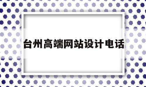 台州高端网站设计电话的简单介绍,台州高端网站设计电话的简单介绍,台州高端网站设计电话,百度,模板,营销,第1张