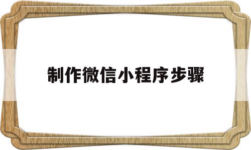 制作微信小程序步骤(制作微信小程序的步骤)