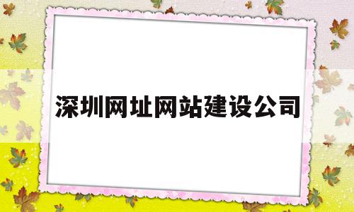 深圳网址网站建设公司(深圳网址网站建设公司有哪些)