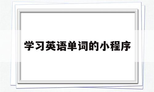 学习英语单词的小程序(学英语单词app排行榜前十名)