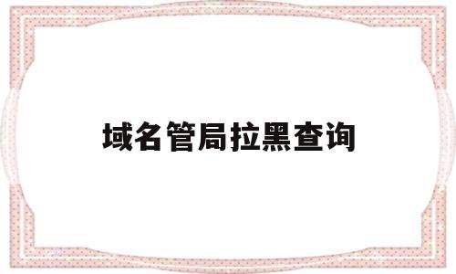 域名管局拉黑查询(域名被拉黑名单后果)