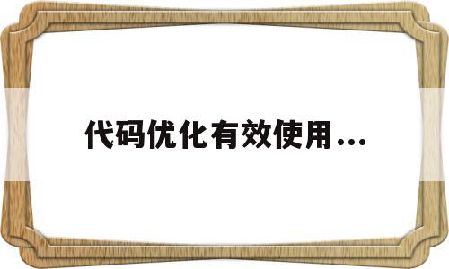 代码优化有效使用...(代码优化有效使用什么协议)