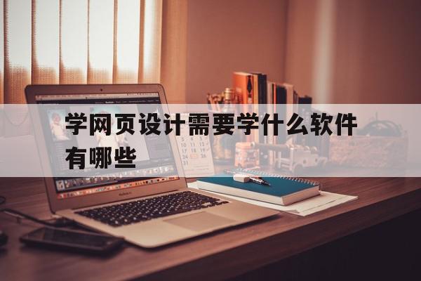 学网页设计需要学什么软件有哪些(学网页设计需要学什么软件有哪些课程)