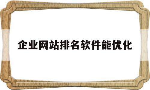 企业网站排名软件能优化(网站排名优化有必要做吗?)