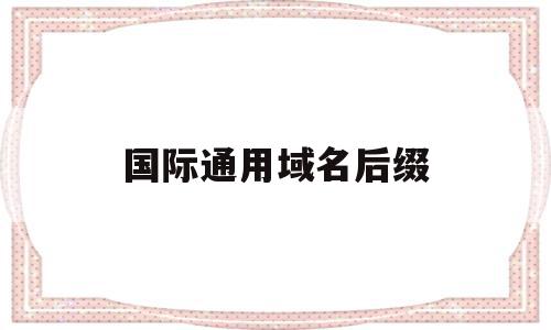 国际通用域名后缀(国际通用域名后缀怎么看)