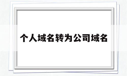 个人域名转为公司域名(个人域名转为公司域名怎么操作)