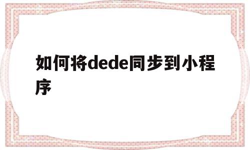 如何将dede同步到小程序的简单介绍