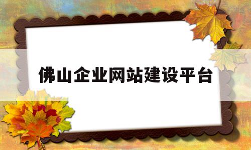 佛山企业网站建设平台(佛山企业网站建设平台招聘),佛山企业网站建设平台(佛山企业网站建设平台招聘),佛山企业网站建设平台,信息,模板,微信,第1张