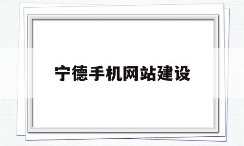 包含宁德手机网站建设的词条