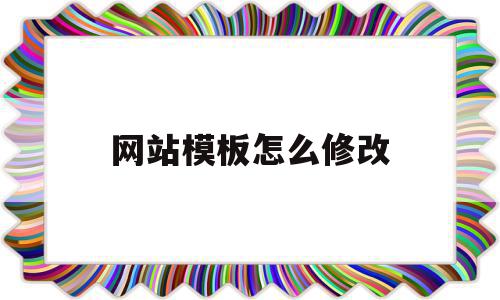 网站模板怎么修改(网站更换模板对网站的影响)