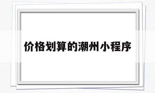 价格划算的潮州小程序(潮州优惠推荐吃的公众号)