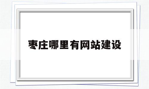 枣庄哪里有网站建设(枣庄哪里有网站建设的地方)