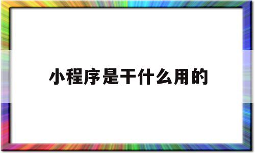 小程序是干什么用的(小程序是干什么的微信里的小程序)