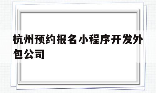 杭州预约报名小程序开发外包公司(杭州小程序定制开发比较权威的公司)