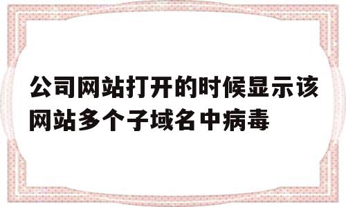 公司网站打开的时候显示该网站多个子域名中病毒的简单介绍