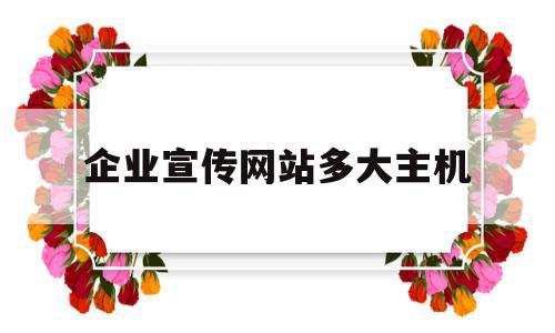 企业宣传网站多大主机(企业宣传网站建设需求说明书)