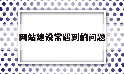 网站建设常遇到的问题(网站建设常遇到的问题有哪些)