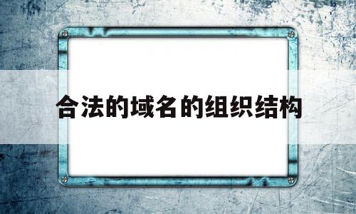 合法的域名的组织结构(合法的域名的组织结构包括)