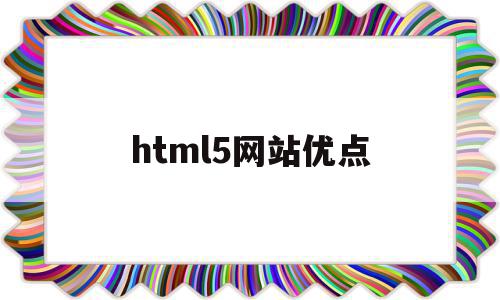 html5网站优点(html5的优点与缺点?)