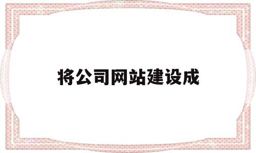 将公司网站建设成(建立公司网站的作用),将公司网站建设成(建立公司网站的作用),将公司网站建设成,信息,模板,浏览器,第1张