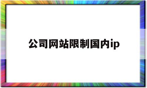 公司网站限制国内ip(公司网限制了ip怎么办)