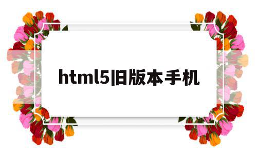 html5旧版本手机的简单介绍