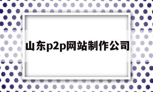 山东p2p网站制作公司(山东p2p网站制作公司哪家好)